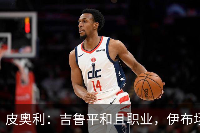 皮奥利：吉鲁平和且职业，伊布场上智商超群