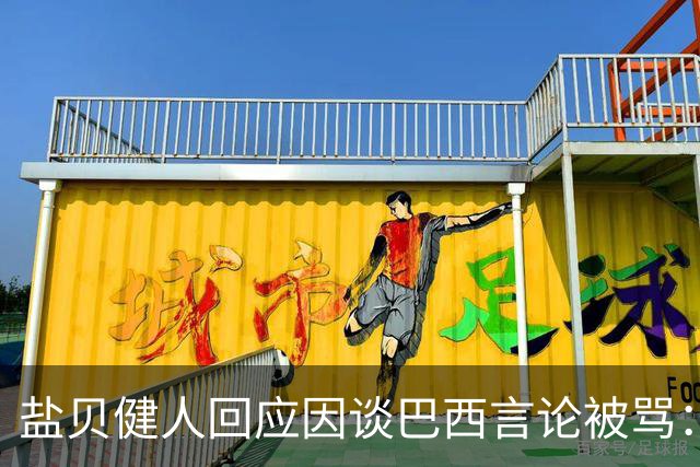 盐贝健人回应因谈巴西言论被骂：我不想把精力放在那些声音上