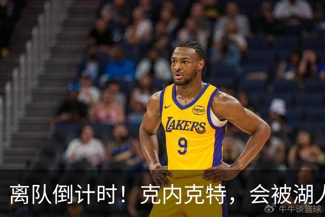 离队倒计时！克内克特，会被湖人放弃吗？