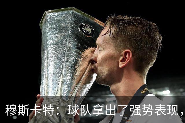 穆斯卡特：球队拿出了强势表现，胜利是球员们的功劳