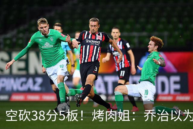 空砍38分5板！烤肉姐：乔治以为是来躺平的 结果今天他成了大腿