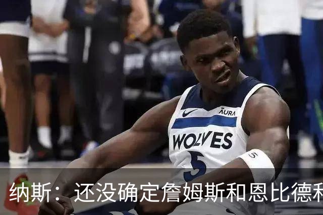 纳斯：还没确定詹姆斯&恩比德&布朗和马克西之间的二人组固定搭配
