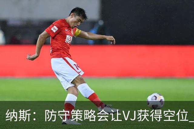 纳斯：防守策略会让VJ获得空位 我喜欢他毫不犹豫的自信