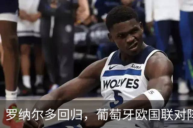 罗纳尔多回归，葡萄牙欧国联对阵威尔士，热苏斯首次执教