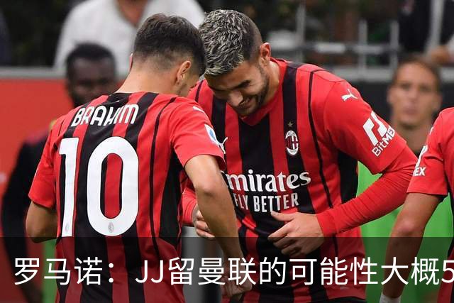罗马诺：JJ留曼联的可能性大概5%，皇马巴萨与球员团队保持沟通