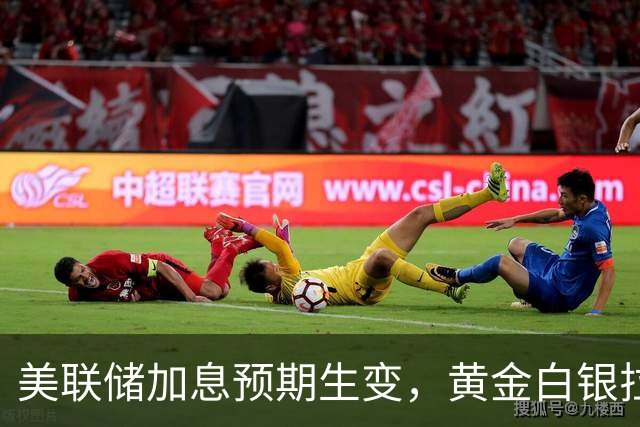 美联储加息预期生变，黄金白银拉升