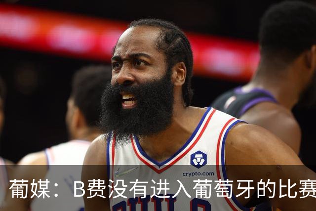 葡媒：B费没有进入葡萄牙的比赛大名单，主帅称其曾带伤出战