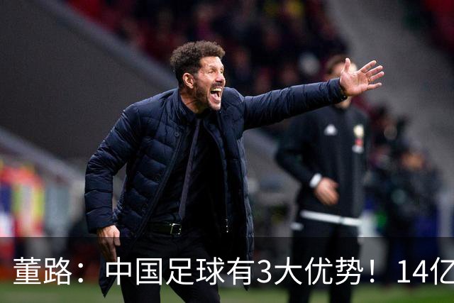 董路：中国足球有3大优势！14亿人口+身体素质 五千年中华文明