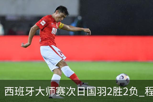 西班牙大师赛次日国羽2胜2负 程星张驰晋级16强