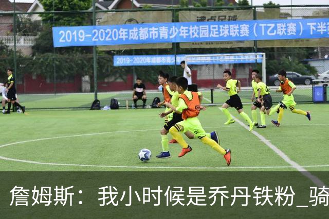 詹姆斯：我小时候是乔丹铁粉 骑士GM引导我又喜欢上了便士哈达威