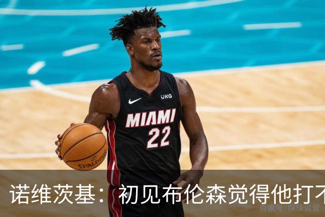 诺维茨基：初见布伦森觉得他打不了NBA 但他的努力让我刮目相看
