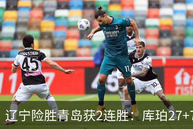辽宁险胜青岛获2连胜：库珀27+7制胜两罚 赵继伟克里斯被罚下