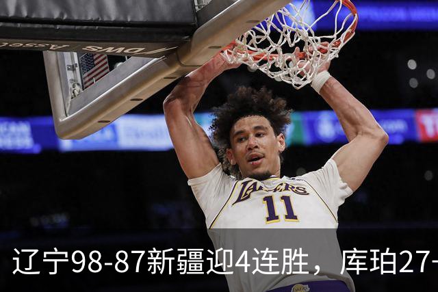 辽宁98-87新疆迎4连胜，库珀27+11，辛普森空砍33分