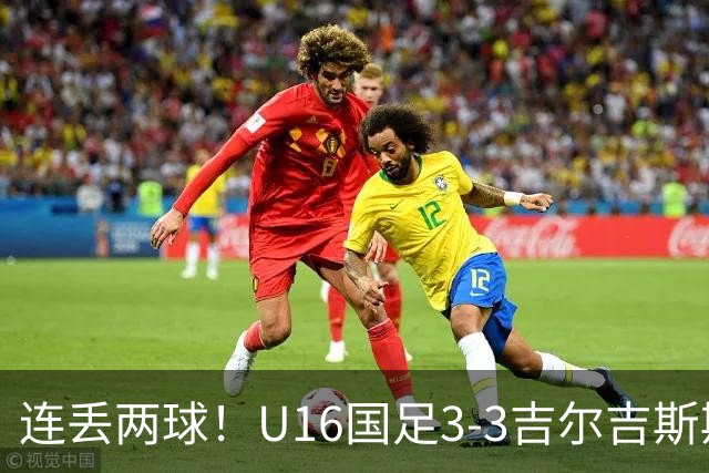 连丢两球！U16国足3-3吉尔吉斯斯坦 张树航、杨苡欢、吴比乐破门