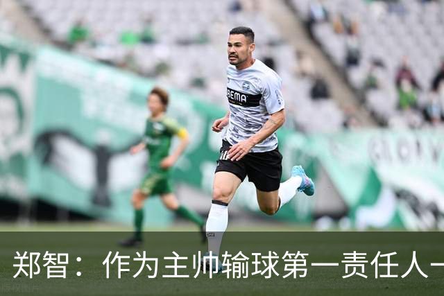 郑智：作为主帅输球第一责任人一定是我，我们会认真总结