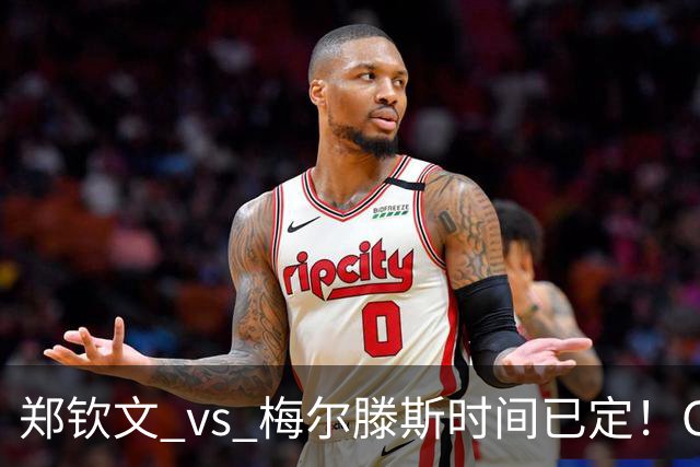 郑钦文 vs 梅尔滕斯时间已定！CCTV5 直播，若想进决赛需 3 点调整