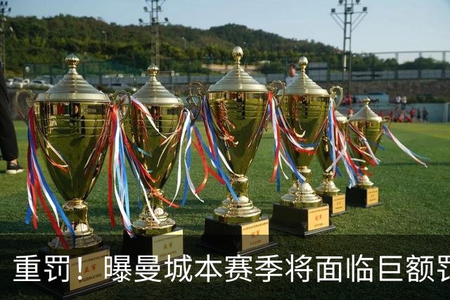 重罚！曝曼城本赛季将面临巨额罚款+扣分确保降级 下赛季还会扣分