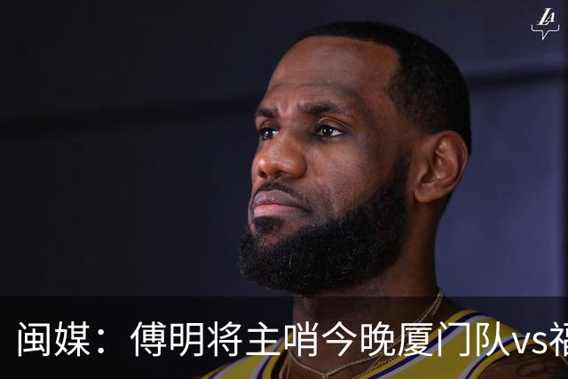 闽媒：傅明将主哨今晚厦门队vs福州队“闽超”决赛