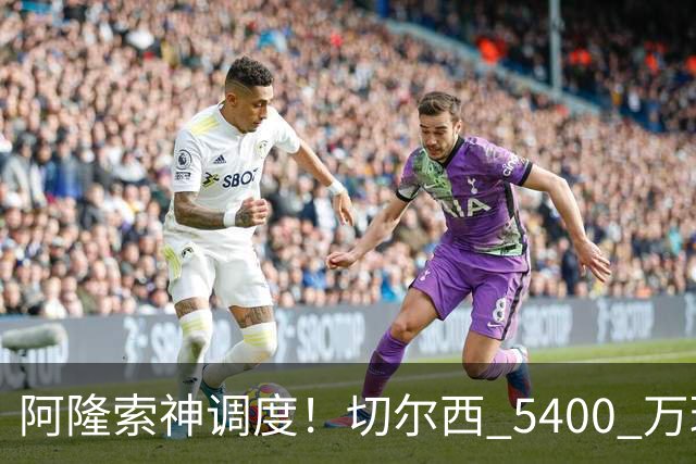 阿隆索神调度！切尔西 5400 万球星完美爆发！蓝军客胜遇离谱一幕
