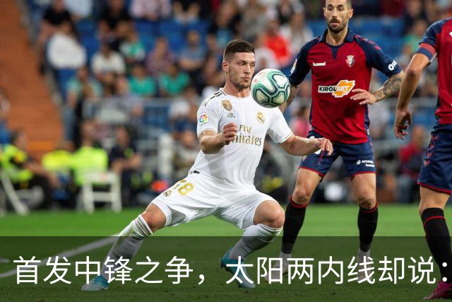 首发中锋之争，太阳两内线却说：这不是个人竞争