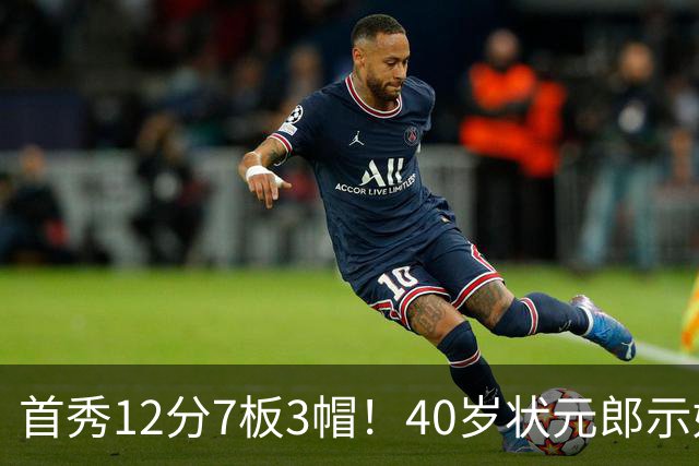 首秀12分7板3帽！40岁状元郎示好老詹，76人要相信过程