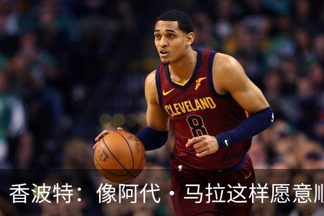 香波特：像阿代·马拉这样愿意顺下吃饼的内线是控卫的梦中情人