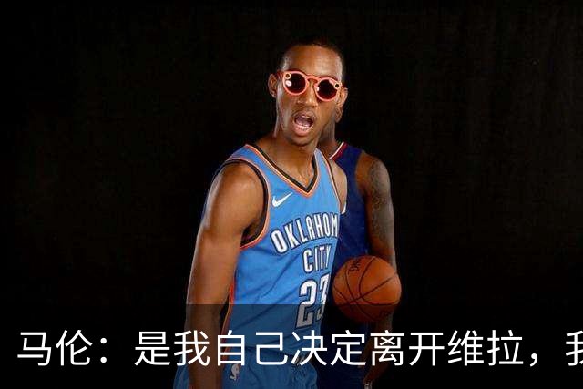 马伦：是我自己决定离开维拉，我希望能够稳定出场并承担核心作用