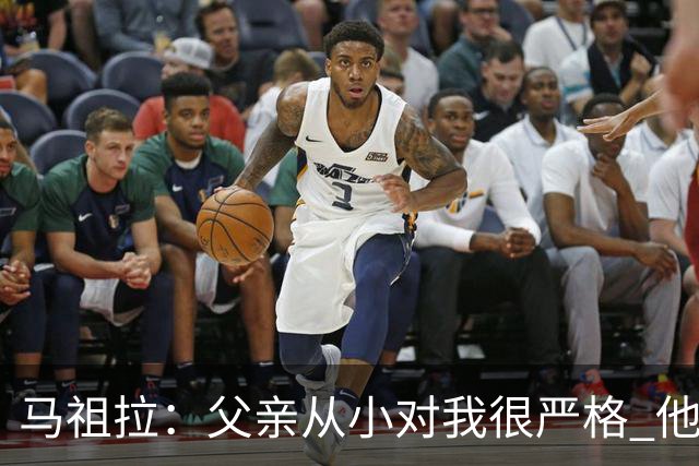 马祖拉：父亲从小对我很严格 他的教育方式留下过伤痛但成就了我