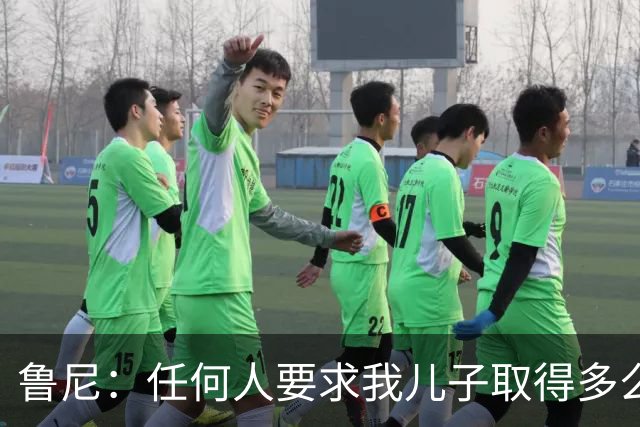 鲁尼：任何人要求我儿子取得多么大的成就，都是非常不公平的