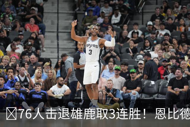 🏀76人击退雄鹿取3连胜！恩比德28+11+10 詹姆斯缺阵 布朗27分