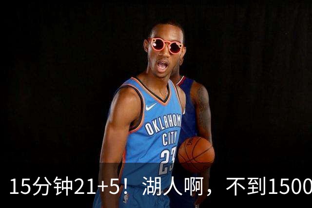 15分钟21+5！湖人啊，不到1500万你都扔了