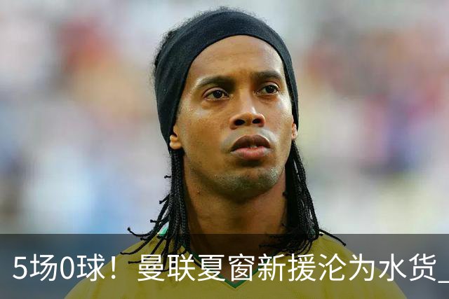 5场0球！曼联夏窗新援沦为水货 卡里克考虑更换首发