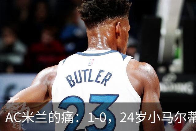AC米兰的痛：1-0，24岁小马尔蒂尼连续3场破门，助卡利亚里3连胜升至第3